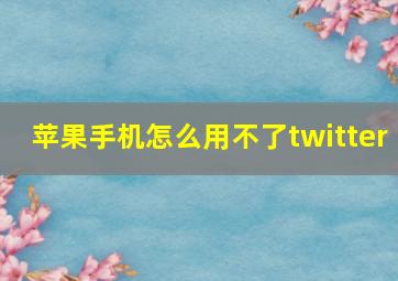 苹果手机怎么用不了twitter