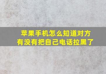 苹果手机怎么知道对方有没有把自己电话拉黑了