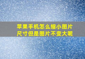 苹果手机怎么缩小图片尺寸但是图片不变大呢