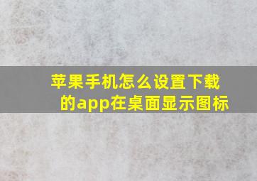 苹果手机怎么设置下载的app在桌面显示图标