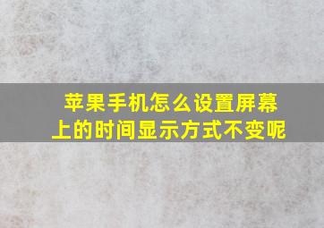 苹果手机怎么设置屏幕上的时间显示方式不变呢