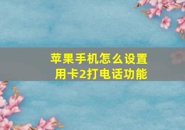 苹果手机怎么设置用卡2打电话功能