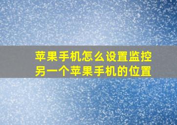 苹果手机怎么设置监控另一个苹果手机的位置