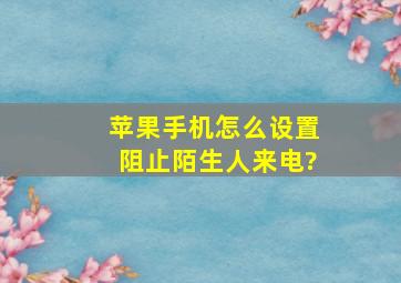 苹果手机怎么设置阻止陌生人来电?