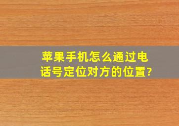 苹果手机怎么通过电话号定位对方的位置?