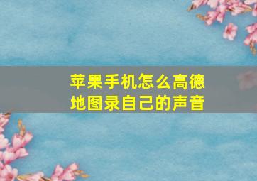 苹果手机怎么高德地图录自己的声音