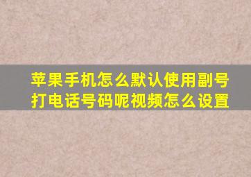 苹果手机怎么默认使用副号打电话号码呢视频怎么设置