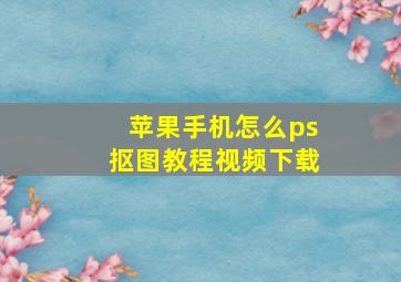 苹果手机怎么ps抠图教程视频下载