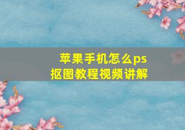 苹果手机怎么ps抠图教程视频讲解