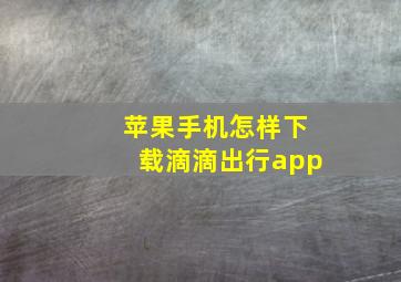 苹果手机怎样下载滴滴出行app