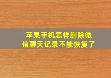 苹果手机怎样删除微信聊天记录不能恢复了