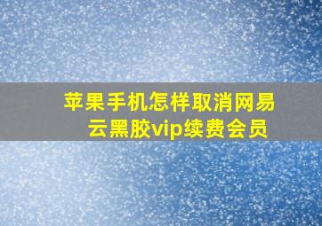 苹果手机怎样取消网易云黑胶vip续费会员