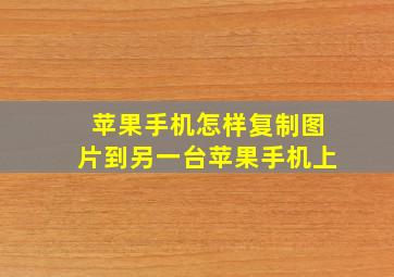 苹果手机怎样复制图片到另一台苹果手机上