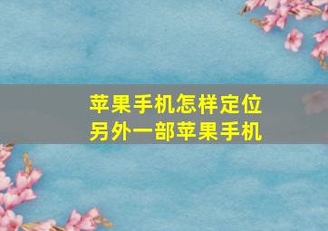 苹果手机怎样定位另外一部苹果手机