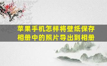 苹果手机怎样将壁纸保存相册中的照片导出到相册