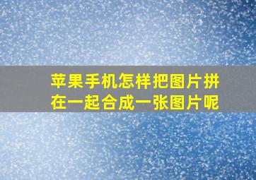 苹果手机怎样把图片拼在一起合成一张图片呢