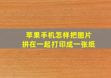 苹果手机怎样把图片拼在一起打印成一张纸