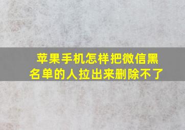 苹果手机怎样把微信黑名单的人拉出来删除不了