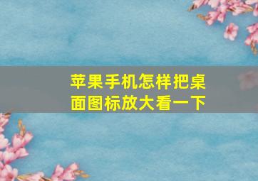 苹果手机怎样把桌面图标放大看一下