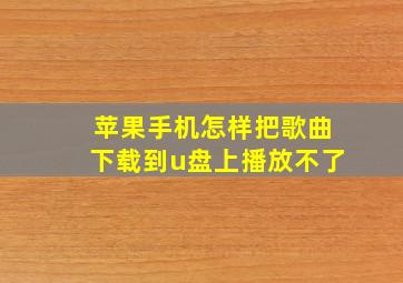 苹果手机怎样把歌曲下载到u盘上播放不了