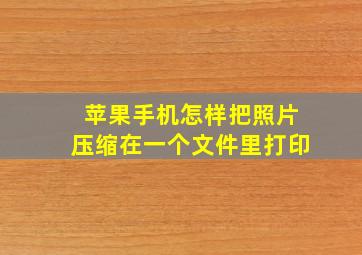 苹果手机怎样把照片压缩在一个文件里打印