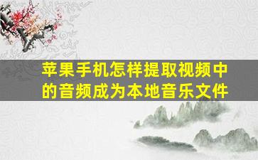 苹果手机怎样提取视频中的音频成为本地音乐文件