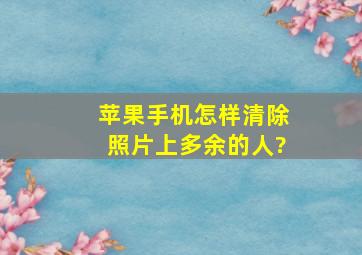 苹果手机怎样清除照片上多余的人?