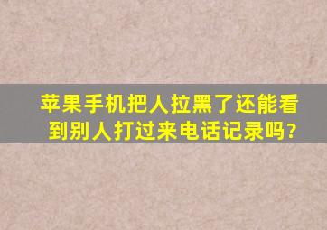 苹果手机把人拉黑了还能看到别人打过来电话记录吗?