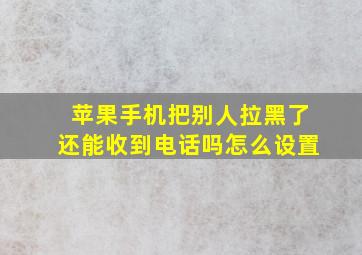 苹果手机把别人拉黑了还能收到电话吗怎么设置