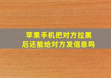 苹果手机把对方拉黑后还能给对方发信息吗