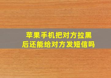 苹果手机把对方拉黑后还能给对方发短信吗