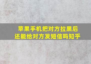 苹果手机把对方拉黑后还能给对方发短信吗知乎