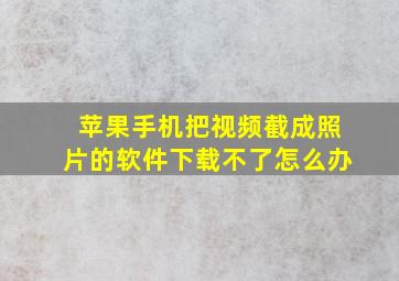 苹果手机把视频截成照片的软件下载不了怎么办