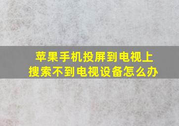 苹果手机投屏到电视上搜索不到电视设备怎么办