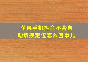 苹果手机抖音不会自动切换定位怎么回事儿