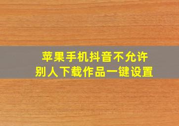 苹果手机抖音不允许别人下载作品一键设置