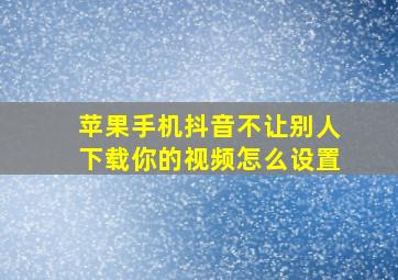 苹果手机抖音不让别人下载你的视频怎么设置