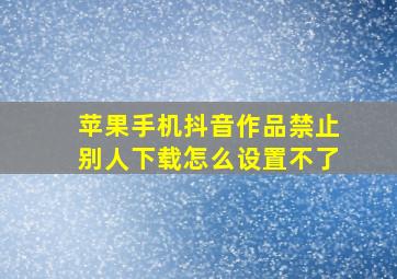 苹果手机抖音作品禁止别人下载怎么设置不了