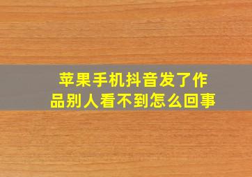 苹果手机抖音发了作品别人看不到怎么回事