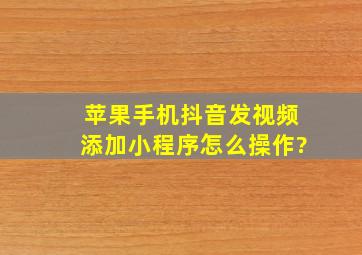 苹果手机抖音发视频添加小程序怎么操作?