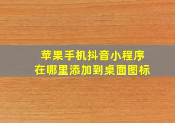 苹果手机抖音小程序在哪里添加到桌面图标