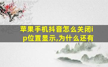 苹果手机抖音怎么关闭ip位置显示,为什么还有