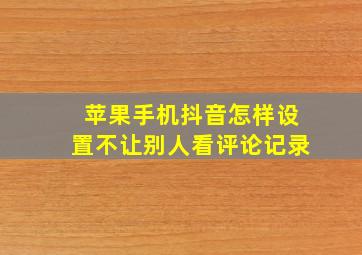 苹果手机抖音怎样设置不让别人看评论记录