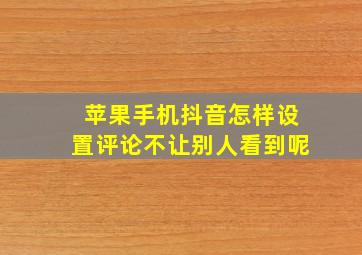 苹果手机抖音怎样设置评论不让别人看到呢