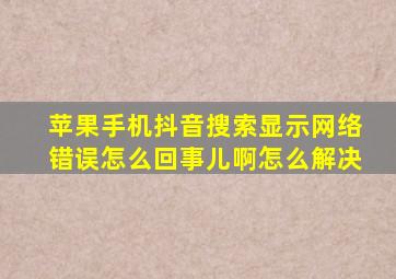 苹果手机抖音搜索显示网络错误怎么回事儿啊怎么解决