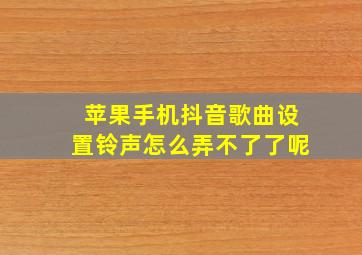 苹果手机抖音歌曲设置铃声怎么弄不了了呢