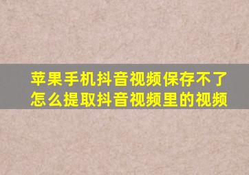 苹果手机抖音视频保存不了怎么提取抖音视频里的视频