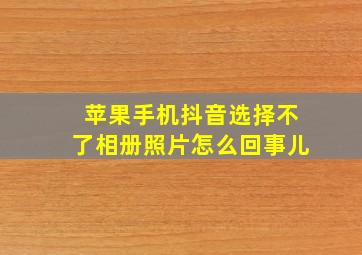 苹果手机抖音选择不了相册照片怎么回事儿