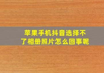 苹果手机抖音选择不了相册照片怎么回事呢