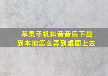 苹果手机抖音音乐下载到本地怎么弄到桌面上去